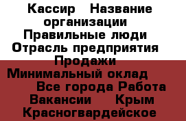 Кассир › Название организации ­ Правильные люди › Отрасль предприятия ­ Продажи › Минимальный оклад ­ 20 000 - Все города Работа » Вакансии   . Крым,Красногвардейское